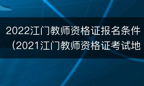 2022江门教师资格证报名条件（2021江门教师资格证考试地点）