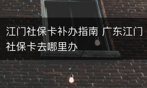 江门社保卡补办指南 广东江门社保卡去哪里办