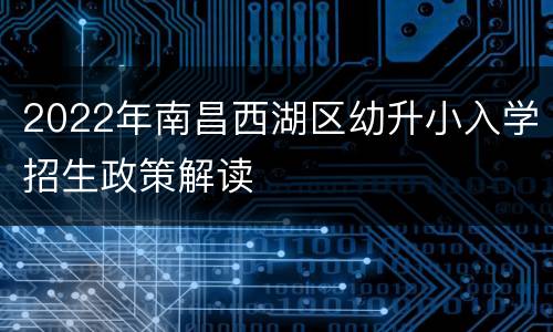 2022年南昌西湖区幼升小入学招生政策解读