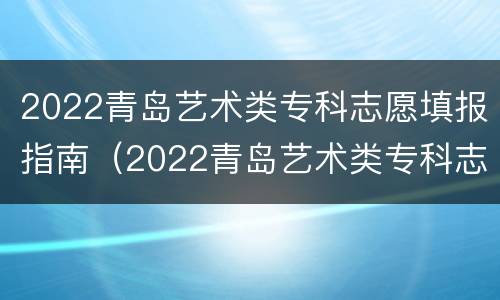 2022青岛艺术类专科志愿填报指南（2022青岛艺术类专科志愿填报指南书）
