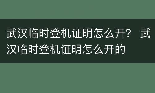 武汉临时登机证明怎么开？ 武汉临时登机证明怎么开的