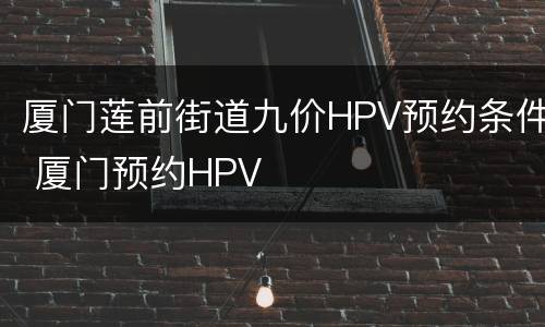 厦门莲前街道九价HPV预约条件 厦门预约HPV