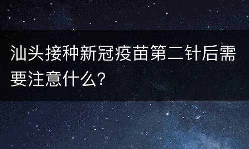 汕头接种新冠疫苗第二针后需要注意什么？