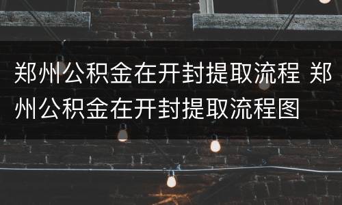 郑州公积金在开封提取流程 郑州公积金在开封提取流程图