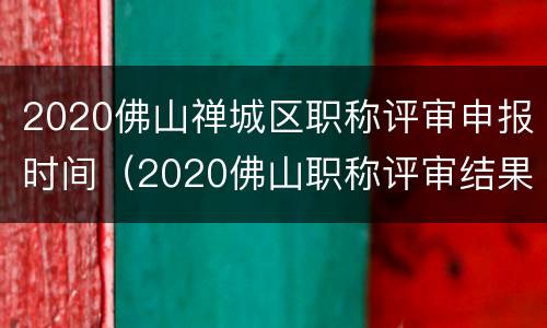 2020佛山禅城区职称评审申报时间（2020佛山职称评审结果）