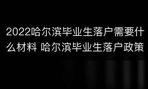 2022哈尔滨毕业生落户需要什么材料 哈尔滨毕业生落户政策