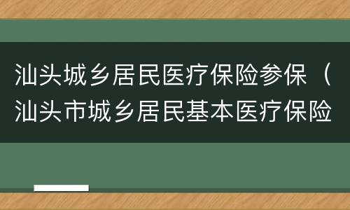 汕头城乡居民医疗保险参保（汕头市城乡居民基本医疗保险）