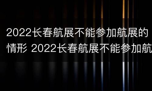 2022长春航展不能参加航展的情形 2022长春航展不能参加航展的情形有哪些