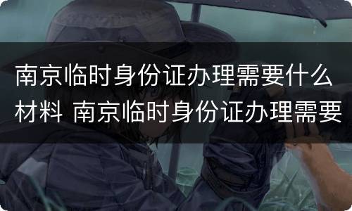 南京临时身份证办理需要什么材料 南京临时身份证办理需要什么材料和手续