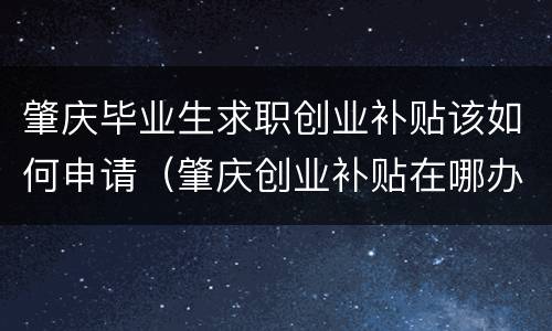 肇庆毕业生求职创业补贴该如何申请（肇庆创业补贴在哪办理）