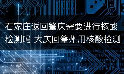 石家庄返回肇庆需要进行核酸检测吗 大庆回肇州用核酸检测吗