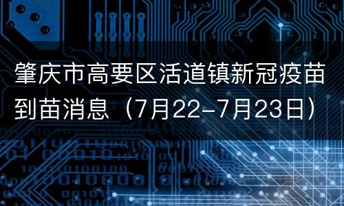 肇庆市高要区活道镇新冠疫苗到苗消息（7月22-7月23日）