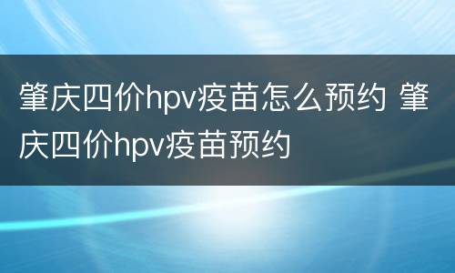 肇庆四价hpv疫苗怎么预约 肇庆四价hpv疫苗预约