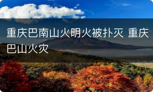 重庆巴南山火明火被扑灭 重庆巴山火灾