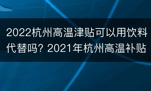 2022杭州高温津贴可以用饮料代替吗? 2021年杭州高温补贴
