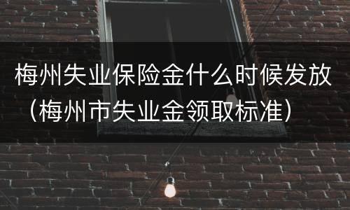 梅州失业保险金什么时候发放（梅州市失业金领取标准）