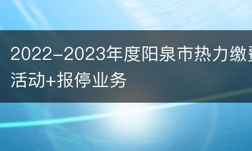 2022-2023年度阳泉市热力缴费活动+报停业务