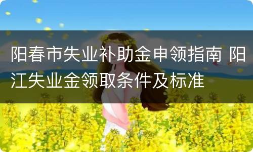 阳春市失业补助金申领指南 阳江失业金领取条件及标准