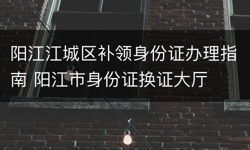 阳江江城区补领身份证办理指南 阳江市身份证换证大厅