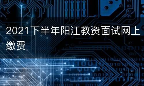 2021下半年阳江教资面试网上缴费