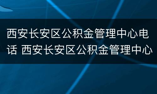 西安长安区公积金管理中心电话 西安长安区公积金管理中心电话号码