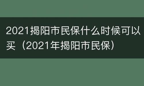 2021揭阳市民保什么时候可以买（2021年揭阳市民保）