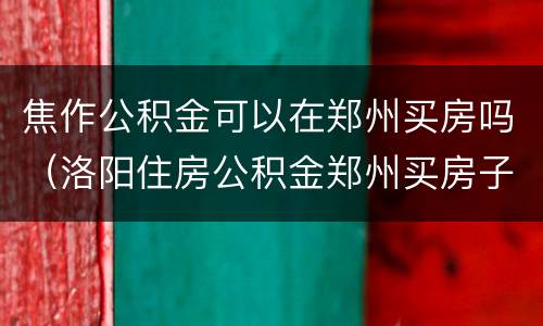 焦作公积金可以在郑州买房吗（洛阳住房公积金郑州买房子）