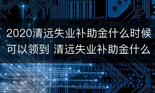 2020清远失业补助金什么时候可以领到 清远失业补助金什么时候到账