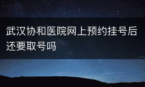 武汉协和医院网上预约挂号后还要取号吗
