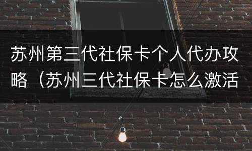 苏州第三代社保卡个人代办攻略（苏州三代社保卡怎么激活）