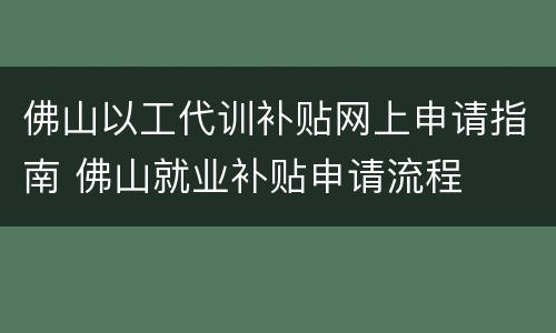 佛山以工代训补贴网上申请指南 佛山就业补贴申请流程