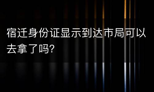 宿迁身份证显示到达市局可以去拿了吗？