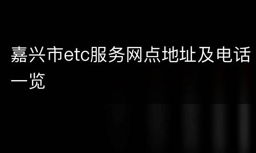 嘉兴市etc服务网点地址及电话一览