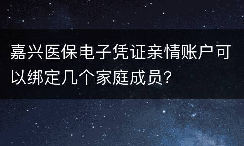 嘉兴医保电子凭证亲情账户可以绑定几个家庭成员？