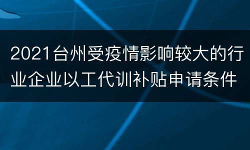 2021台州受疫情影响较大的行业企业以工代训补贴申请条件