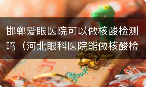邯郸爱眼医院可以做核酸检测吗（河北眼科医院能做核酸检测吗）