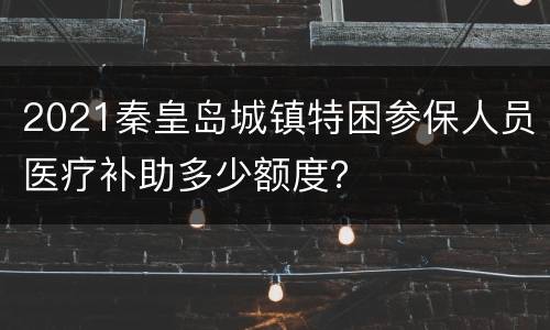 2021秦皇岛城镇特困参保人员医疗补助多少额度？