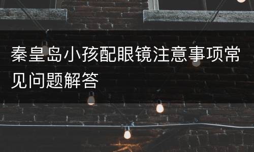 秦皇岛小孩配眼镜注意事项常见问题解答