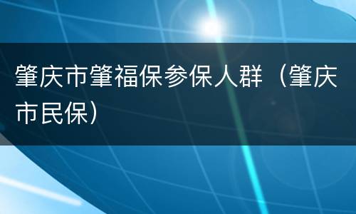 肇庆市肇福保参保人群（肇庆市民保）