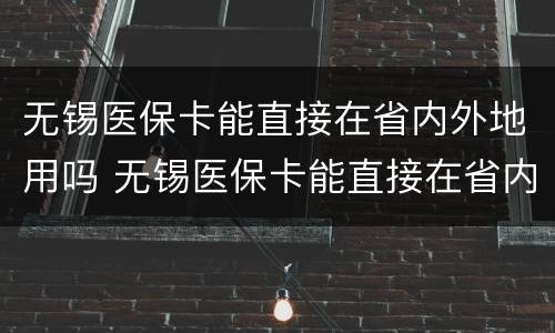 无锡医保卡能直接在省内外地用吗 无锡医保卡能直接在省内外地用吗报销吗