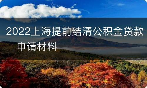 2022上海提前结清公积金贷款​申请材料