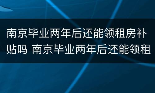 南京毕业两年后还能领租房补贴吗 南京毕业两年后还能领租房补贴吗