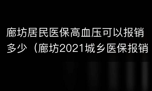 廊坊居民医保高血压可以报销多少（廊坊2021城乡医保报销比例）