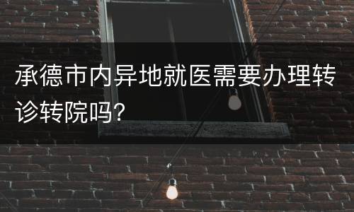 承德市内异地就医需要办理转诊转院吗？