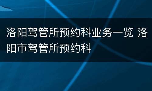 洛阳驾管所预约科业务一览 洛阳市驾管所预约科