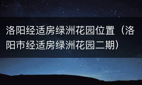 洛阳经适房绿洲花园位置（洛阳市经适房绿洲花园二期）