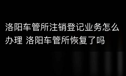 洛阳车管所注销登记业务怎么办理 洛阳车管所恢复了吗