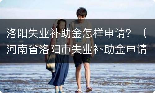 洛阳失业补助金怎样申请？（河南省洛阳市失业补助金申请截止时间）