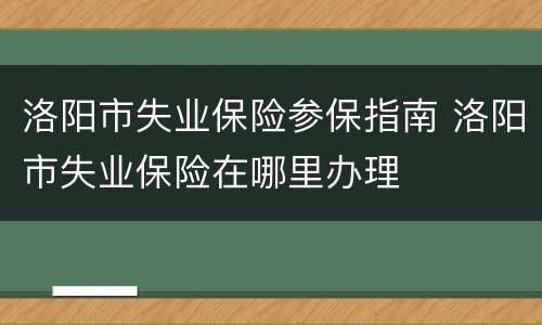 洛阳市失业保险参保指南 洛阳市失业保险在哪里办理