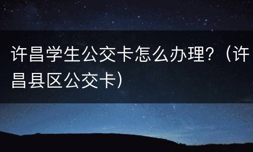 许昌学生公交卡怎么办理?（许昌县区公交卡）